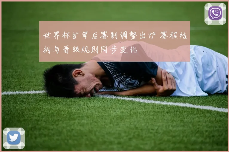 世界杯扩军后赛制调整出炉 赛程结构与晋级规则同步变化