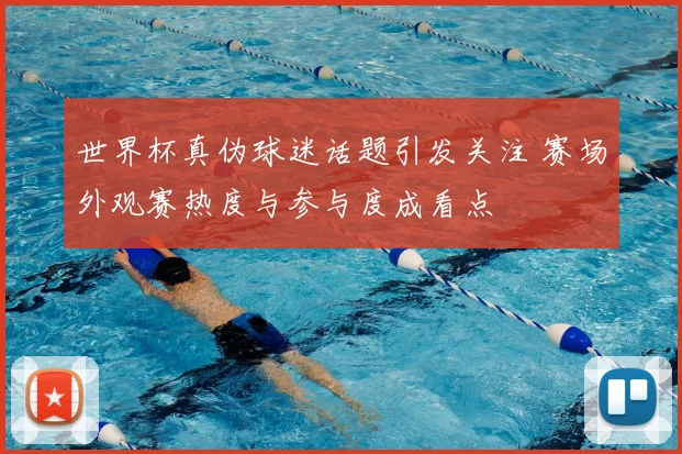 世界杯真伪球迷话题引发关注 赛场外观赛热度与参与度成看点