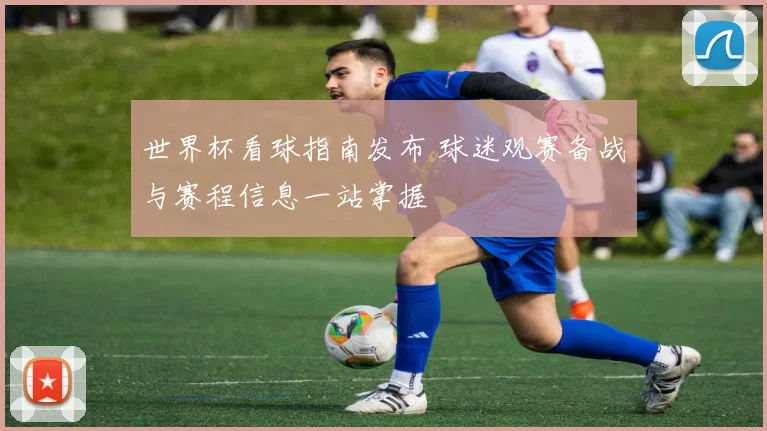 世界杯看球指南发布 球迷观赛备战与赛程信息一站掌握