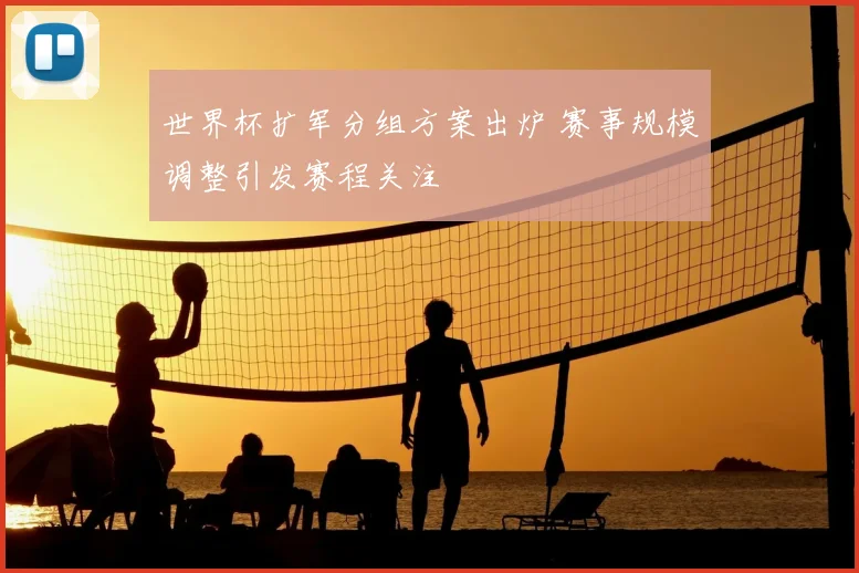 世界杯扩军分组方案出炉 赛事规模调整引发赛程关注