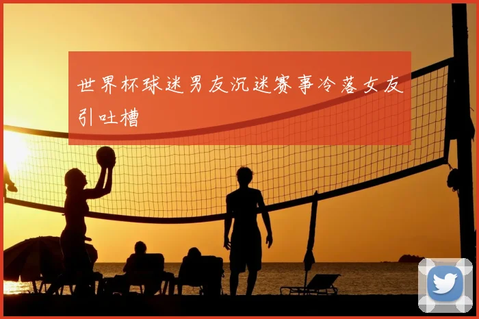 世界杯球迷男友沉迷赛事冷落女友引吐槽