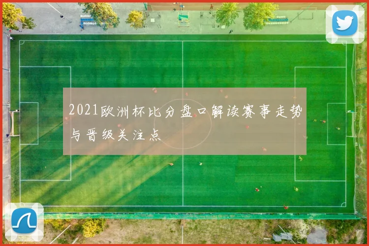 2021欧洲杯比分盘口解读赛事走势与晋级关注点