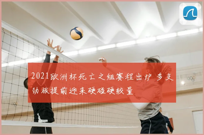 2021欧洲杯死亡之组赛程出炉 多支劲旅提前迎来硬碰硬较量