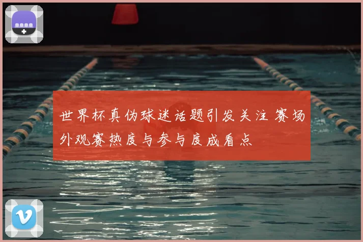 世界杯真伪球迷话题引发关注 赛场外观赛热度与参与度成看点