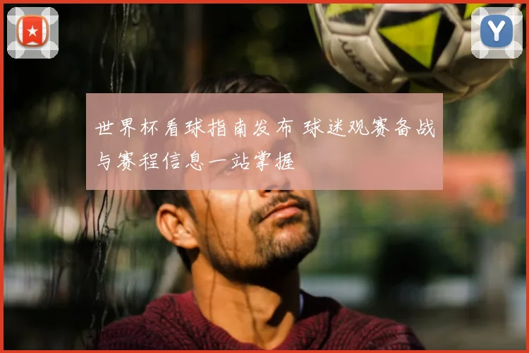 世界杯看球指南发布 球迷观赛备战与赛程信息一站掌握