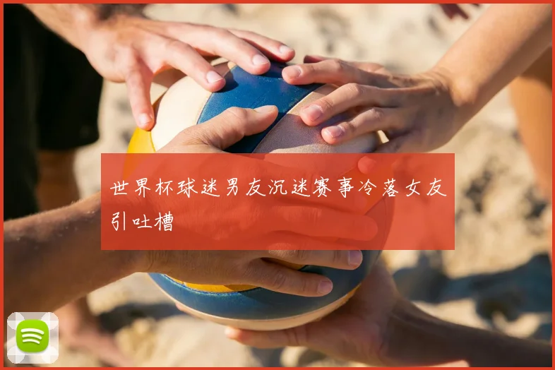 世界杯球迷男友沉迷赛事冷落女友引吐槽