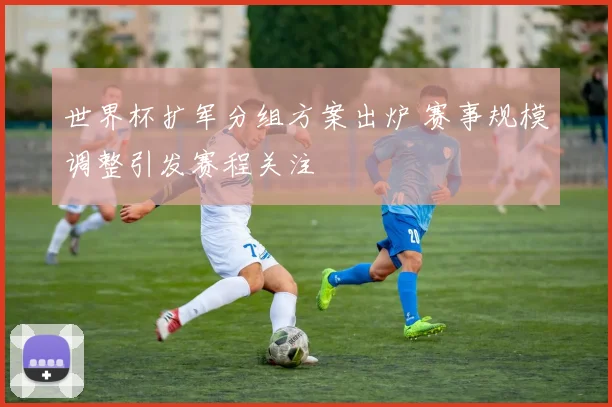世界杯扩军分组方案出炉 赛事规模调整引发赛程关注