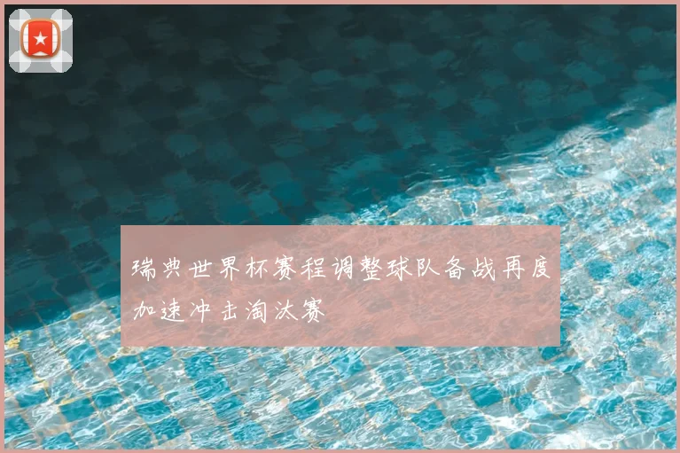 瑞典世界杯赛程调整球队备战再度加速冲击淘汰赛