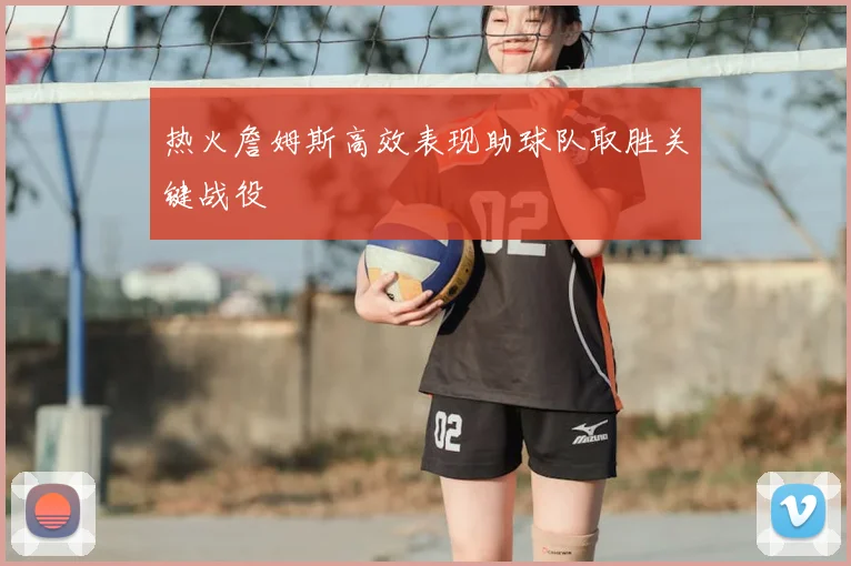 热火詹姆斯高效表现助球队取胜关键战役