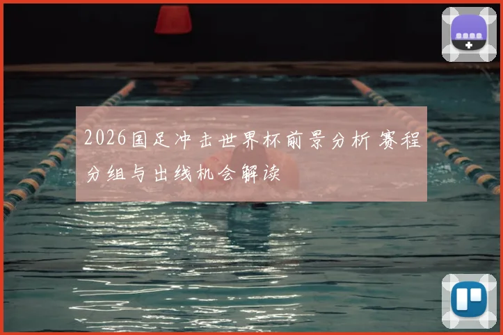 2026国足冲击世界杯前景分析 赛程分组与出线机会解读