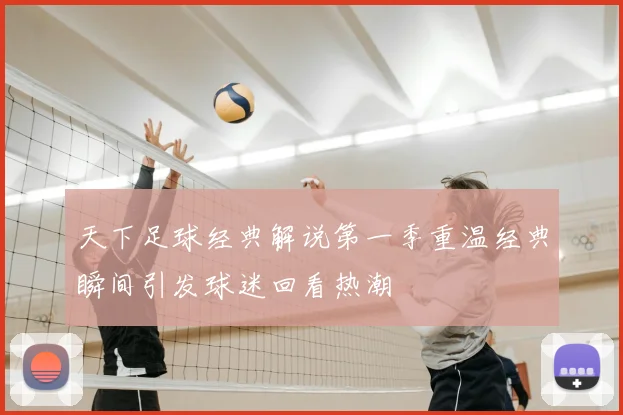 天下足球经典解说第一季重温经典瞬间引发球迷回看热潮