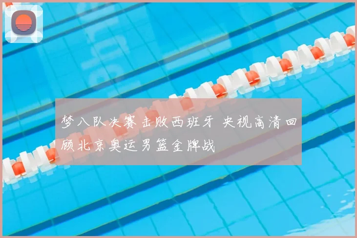 梦八队决赛击败西班牙 央视高清回顾北京奥运男篮金牌战