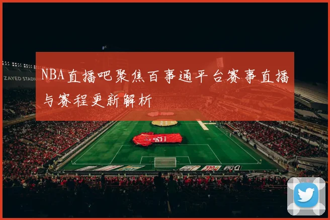 NBA直播吧聚焦百事通平台赛事直播与赛程更新解析