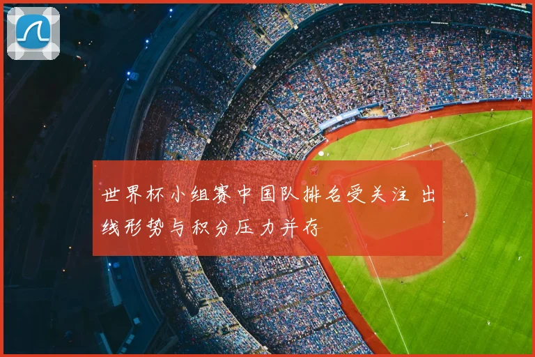 世界杯小组赛中国队排名受关注 出线形势与积分压力并存