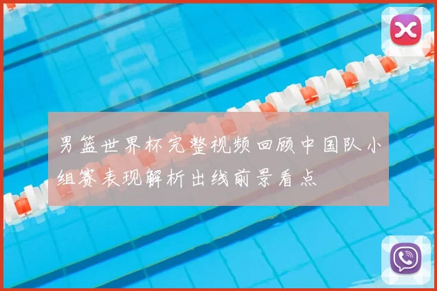 男篮世界杯完整视频回顾中国队小组赛表现解析出线前景看点