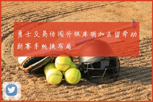 勇士交易传闻升级库明加去留牵动新赛季轮换布局