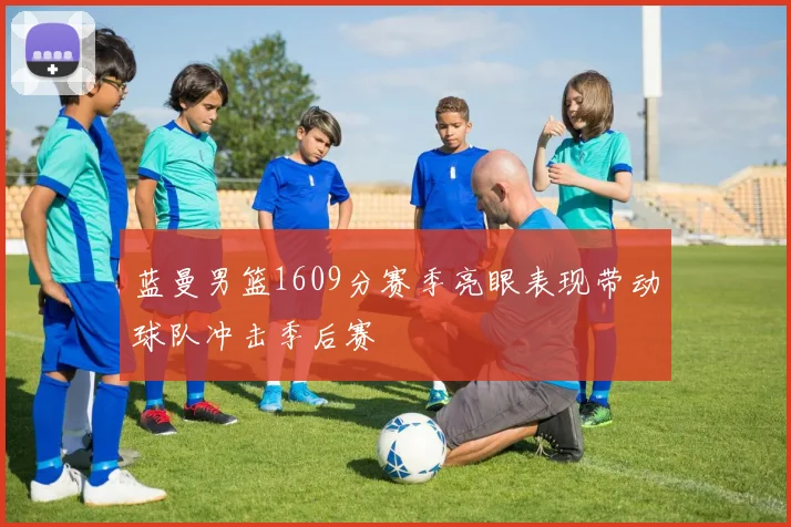 蓝曼男篮1609分赛季亮眼表现带动球队冲击季后赛