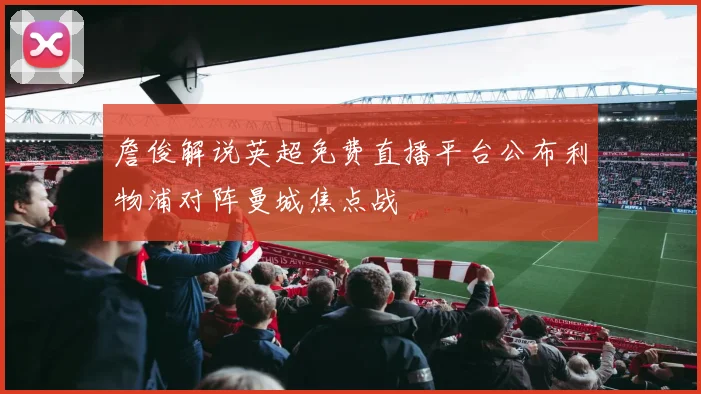 詹俊解说英超免费直播平台公布利物浦对阵曼城焦点战