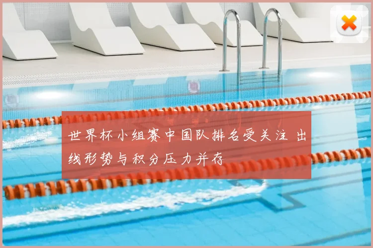 世界杯小组赛中国队排名受关注 出线形势与积分压力并存