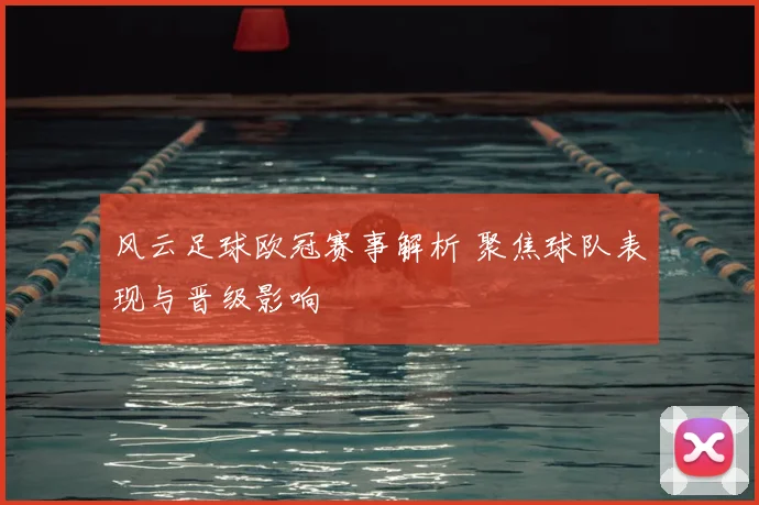 风云足球欧冠赛事解析 聚焦球队表现与晋级影响