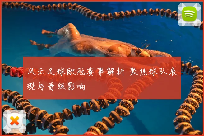 风云足球欧冠赛事解析 聚焦球队表现与晋级影响