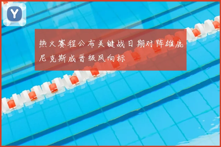 热火赛程公布关键战日期对阵雄鹿尼克斯成晋级风向标