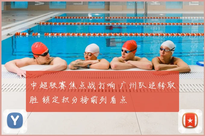 中超联赛焦点战打响 广州队逆转取胜 锁定积分榜前列看点