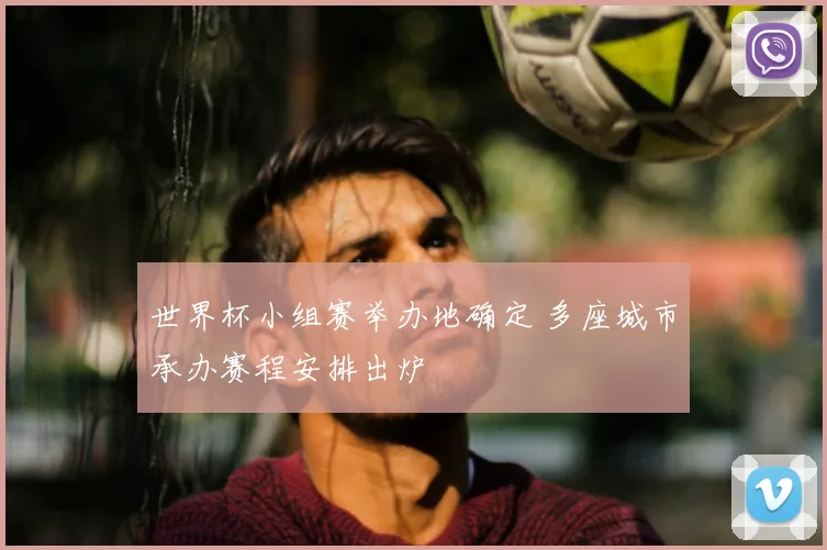 世界杯小组赛举办地确定 多座城市承办赛程安排出炉