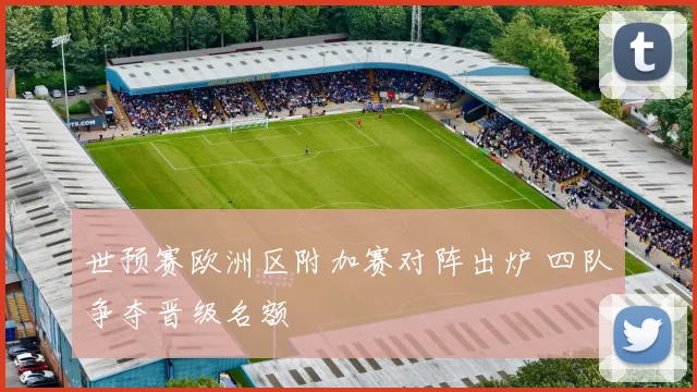 世预赛欧洲区附加赛对阵出炉 四队争夺晋级名额