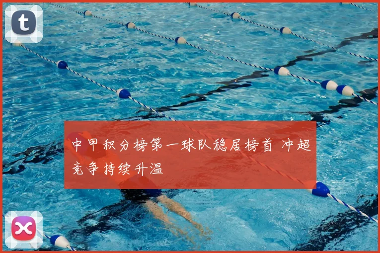 中甲积分榜第一球队稳居榜首 冲超竞争持续升温