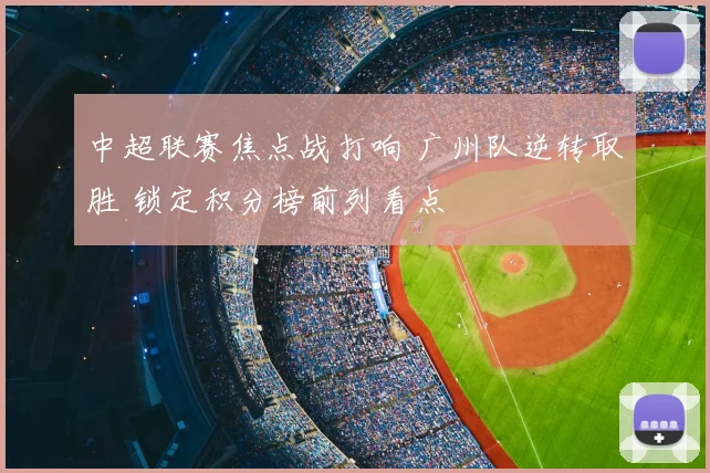 中超联赛焦点战打响 广州队逆转取胜 锁定积分榜前列看点