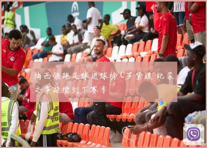 梅西领跑足球进球榜 C罗紧追 纪录之争延续到下赛季