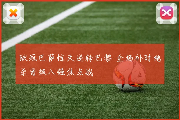 欧冠巴萨惊天逆转巴黎 全场补时绝杀晋级八强焦点战