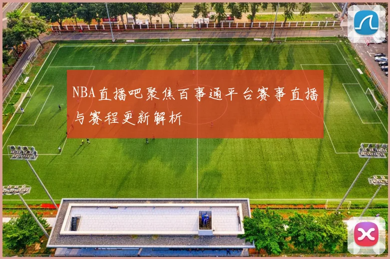NBA直播吧聚焦百事通平台赛事直播与赛程更新解析
