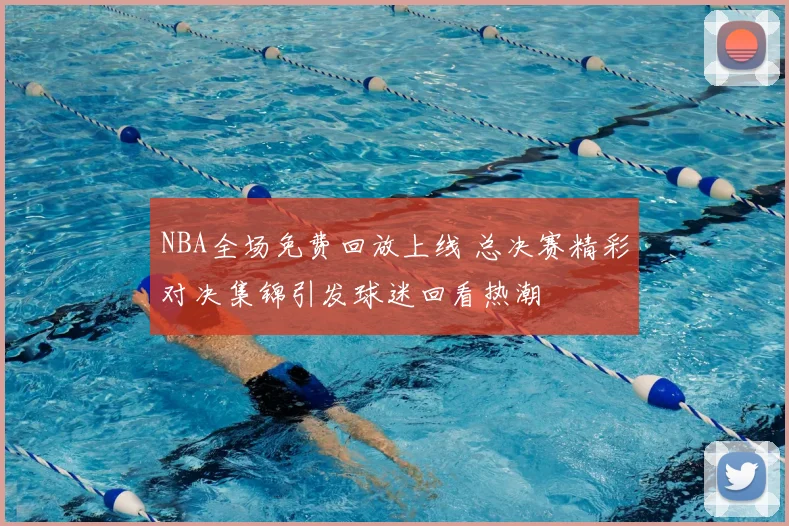 NBA全场免费回放上线 总决赛精彩对决集锦引发球迷回看热潮