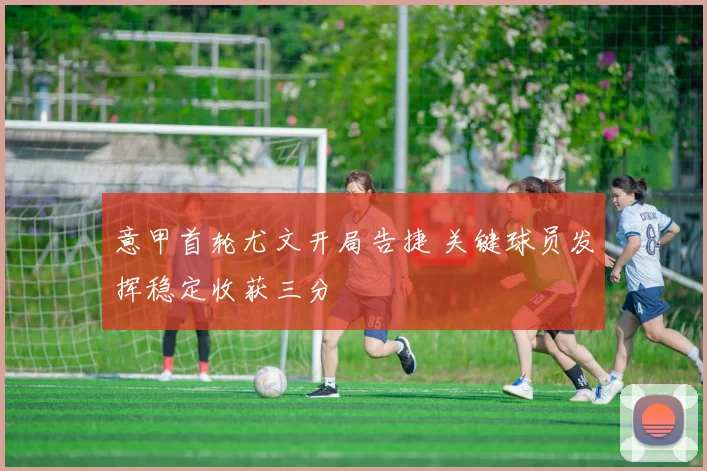 意甲首轮尤文开局告捷 关键球员发挥稳定收获三分