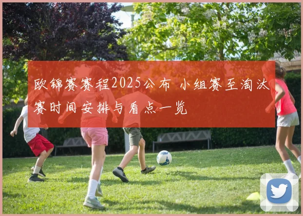 欧锦赛赛程2025公布 小组赛至淘汰赛时间安排与看点一览