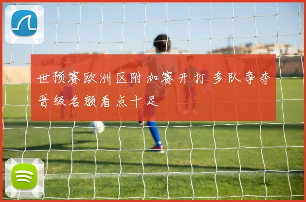 世预赛欧洲区附加赛开打 多队争夺晋级名额看点十足