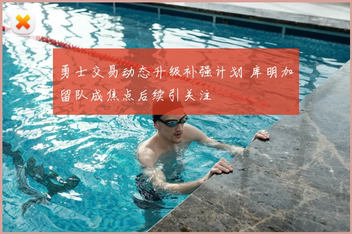 勇士交易动态升级补强计划 库明加留队成焦点后续引关注