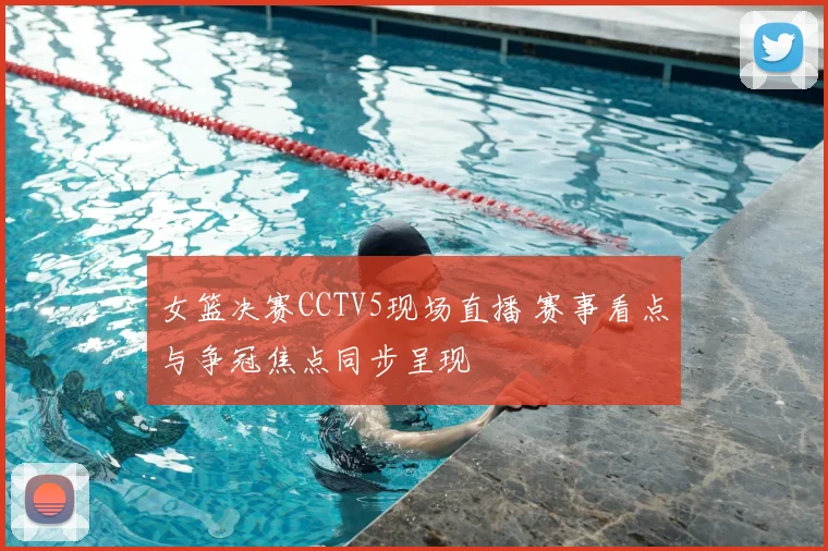 女篮决赛CCTV5现场直播 赛事看点与争冠焦点同步呈现