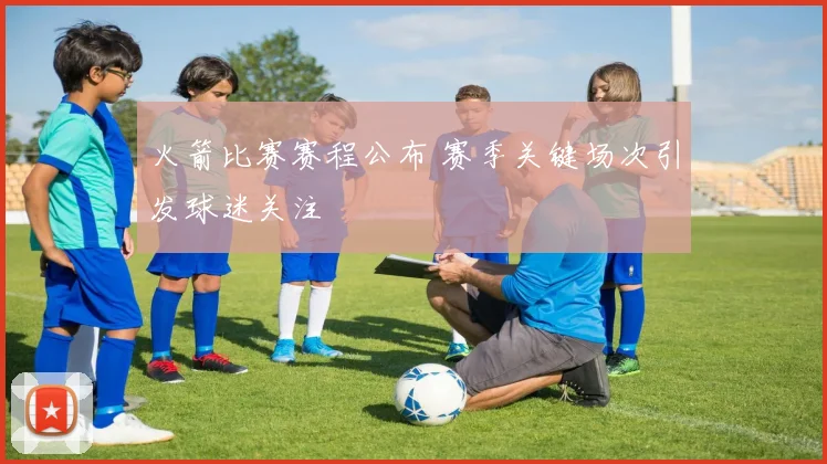 火箭比赛赛程公布 赛季关键场次引发球迷关注