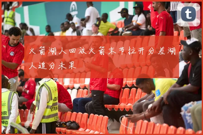 火箭湖人回放火箭末节拉开分差湖人追分未果