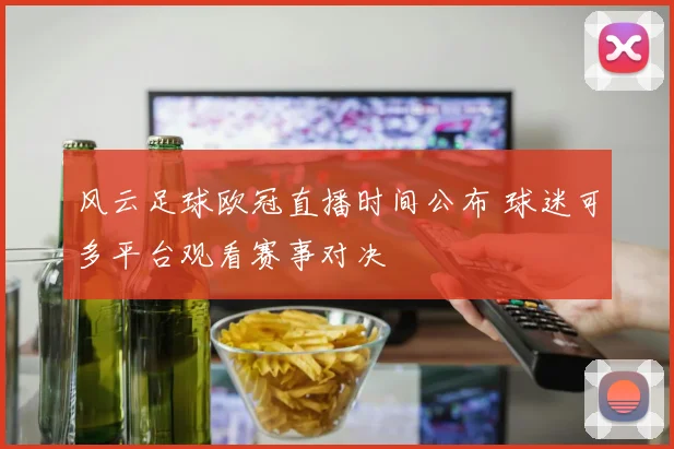 风云足球欧冠直播时间公布 球迷可多平台观看赛事对决