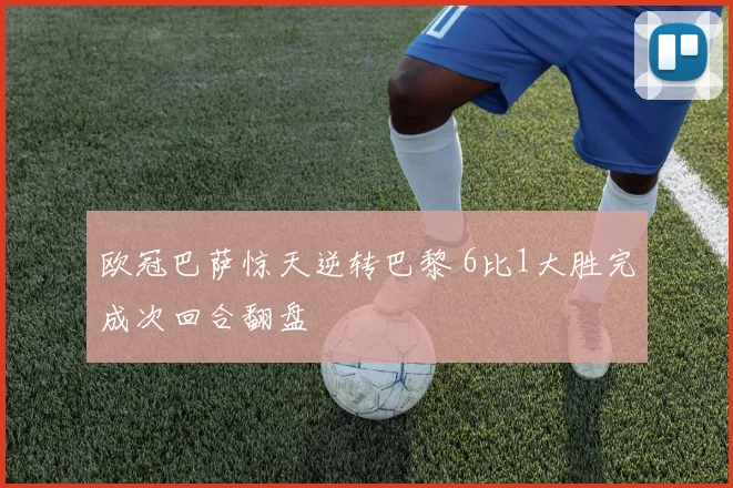 欧冠巴萨惊天逆转巴黎 6比1大胜完成次回合翻盘