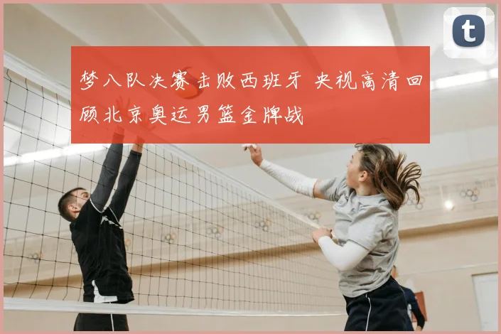梦八队决赛击败西班牙 央视高清回顾北京奥运男篮金牌战