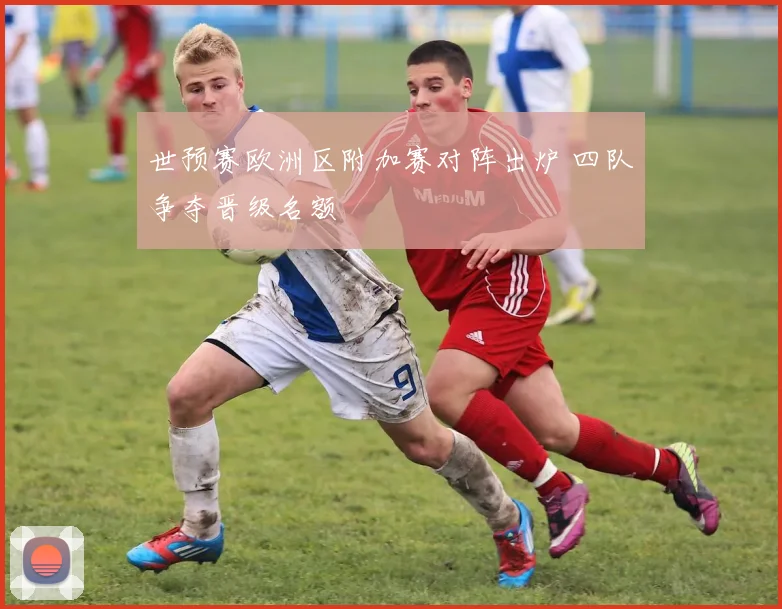 世预赛欧洲区附加赛对阵出炉 四队争夺晋级名额