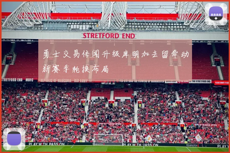 勇士交易传闻升级库明加去留牵动新赛季轮换布局
