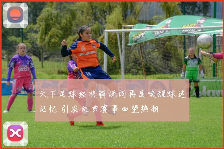 天下足球经典解说词再度唤醒球迷记忆 引发经典赛事回望热潮