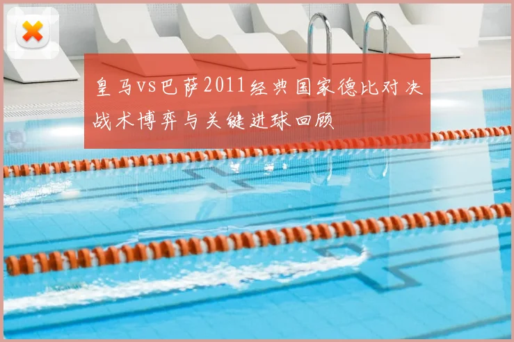 皇马vs巴萨2011经典国家德比对决战术博弈与关键进球回顾