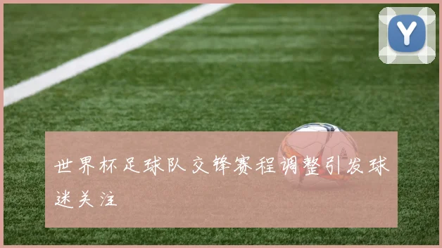 世界杯足球队交锋赛程调整引发球迷关注